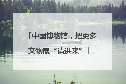 中国博物馆，把更多文物展“请进来”