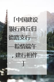 中国建设银行商丘归德路支行——粽情端午，建行相伴
