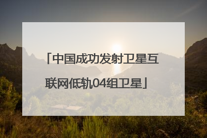 中国成功发射卫星互联网低轨04组卫星