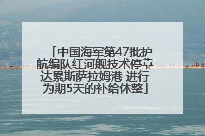 中国海军第47批护航编队红河舰技术停靠达累斯萨拉姆港 进行为期5天的补给休整