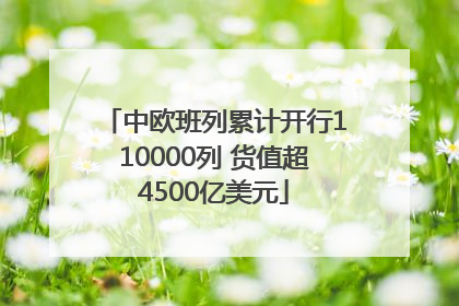 中欧班列累计开行110000列 货值超4500亿美元