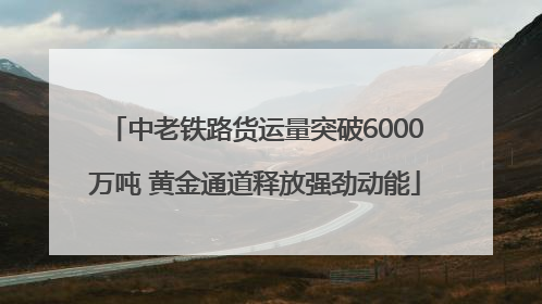 中老铁路货运量突破6000万吨 黄金通道释放强劲动能