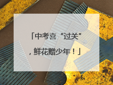 中考喜“过关”，鲜花赠少年！