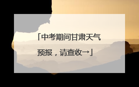 中考期间甘肃天气预报，请查收→