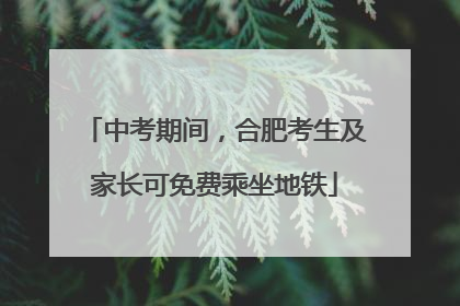 中考期间，合肥考生及家长可免费乘坐地铁