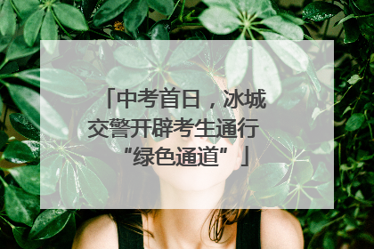 中考首日，冰城交警开辟考生通行“绿色通道”