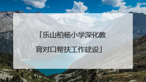 乐山柏杨小学深化教育对口帮扶工作建设