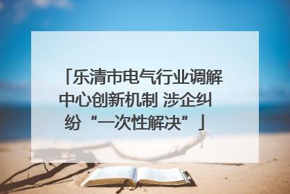 乐清市电气行业调解中心创新机制 涉企纠纷“一次性解决”