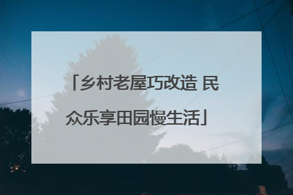 乡村老屋巧改造 民众乐享田园慢生活