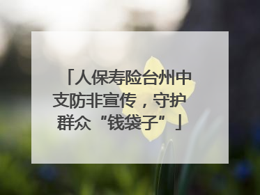 人保寿险台州中支防非宣传，守护群众“钱袋子”