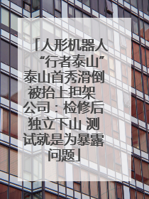 人形机器人“行者泰山”泰山首秀滑倒被抬上担架 公司：检修后独立下山 测试就是为暴露问题