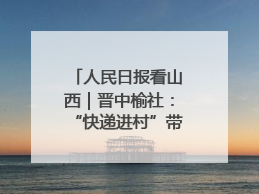 人民日报看山西｜晋中榆社：“快递进村”带火小山村