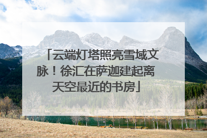 云端灯塔照亮雪域文脉！徐汇在萨迦建起离天空最近的书房