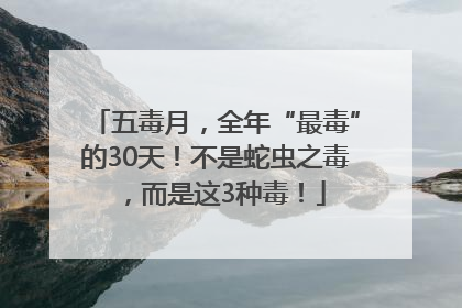 五毒月，全年“最毒”的30天！不是蛇虫之毒，而是这3种毒！