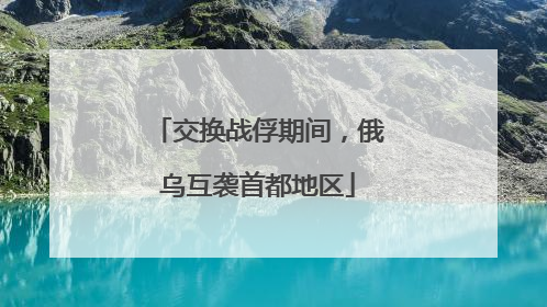 交换战俘期间，俄乌互袭首都地区