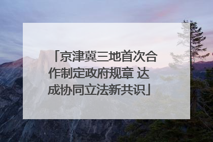 京津冀三地首次合作制定政府规章 达成协同立法新共识