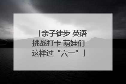 亲子徒步 英语挑战打卡 萌娃们这样过“六一”