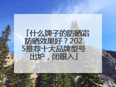 什么牌子的防晒霜防晒效果好？2025推荐十大品牌型号出炉，闭眼入