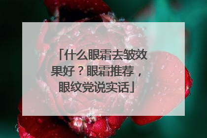 什么眼霜去皱效果好？眼霜推荐，眼纹党说实话
