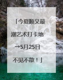 今夏顺义最潮艺术打卡地→5月25日不见不散！