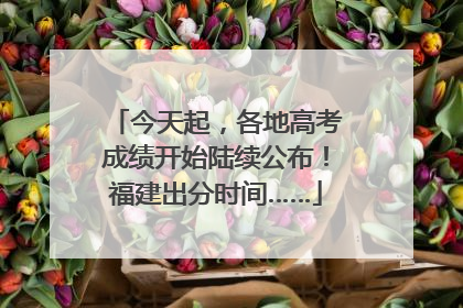 今天起，各地高考成绩开始陆续公布！福建出分时间……