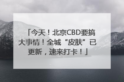 今天！北京CBD要搞大事情！全城“皮肤”已更新，速来打卡！