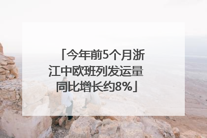 今年前5个月浙江中欧班列发运量同比增长约8%