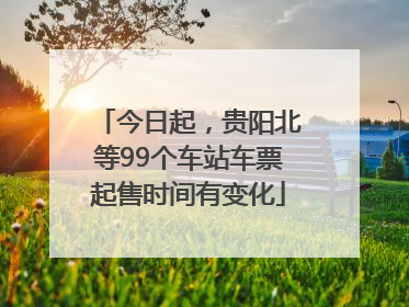 今日起，贵阳北等99个车站车票起售时间有变化