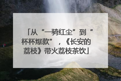 从“一骑红尘”到“杯杯爆款”，《长安的荔枝》带火荔枝茶饮