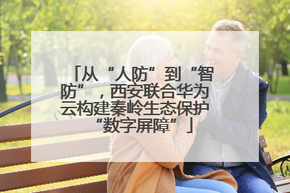 从“人防”到“智防”，西安联合华为云构建秦岭生态保护“数字屏障”