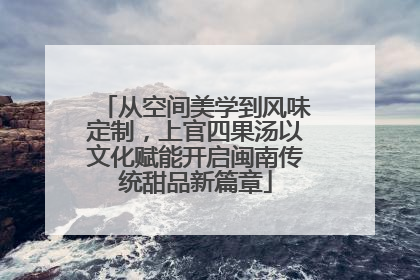 从空间美学到风味定制，上官四果汤以文化赋能开启闽南传统甜品新篇章
