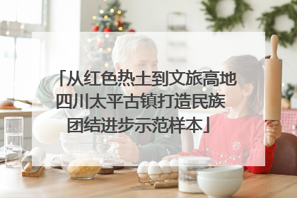 从红色热土到文旅高地 四川太平古镇打造民族团结进步示范样本