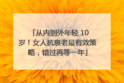 从内到外年轻 10 岁！女人抗衰老最有效策略，错过再等一年