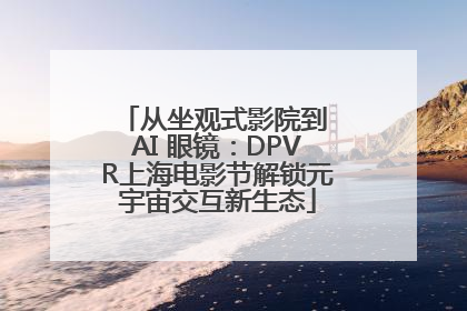 从坐观式影院到 AI 眼镜：DPVR上海电影节解锁元宇宙交互新生态