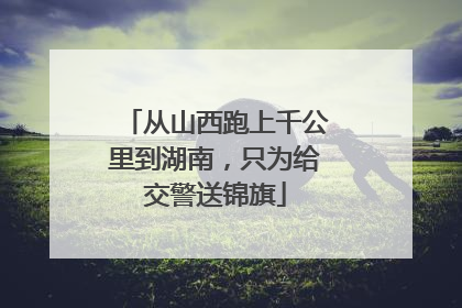 从山西跑上千公里到湖南，只为给交警送锦旗