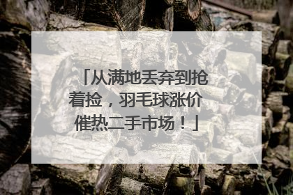从满地丢弃到抢着捡，羽毛球涨价催热二手市场！