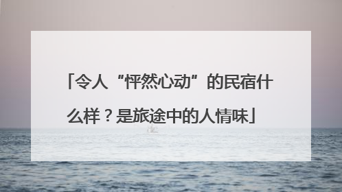 令人“怦然心动”的民宿什么样？是旅途中的人情味