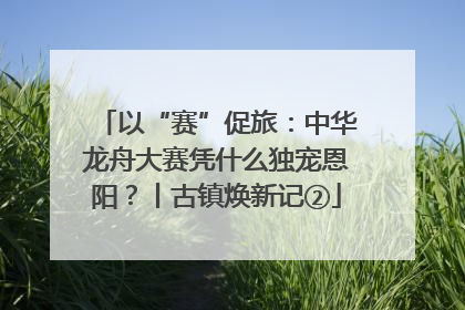 以“赛”促旅：中华龙舟大赛凭什么独宠恩阳？丨古镇焕新记②