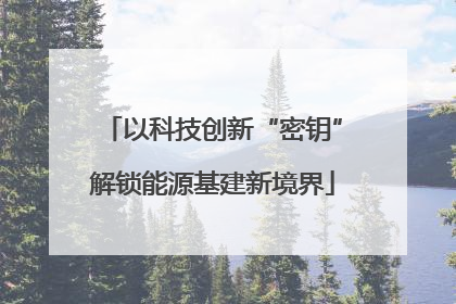 以科技创新“密钥”解锁能源基建新境界