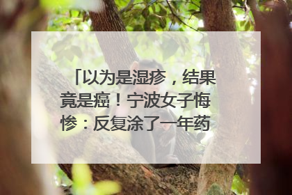 以为是湿疹，结果竟是癌！宁波女子悔惨：反复涂了一年药膏都没好！很多患者首诊都去了皮肤科