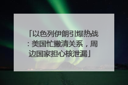 以色列伊朗引爆热战：美国忙撇清关系，周边国家担心核泄漏