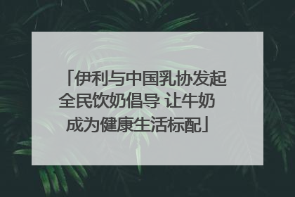 伊利与中国乳协发起全民饮奶倡导 让牛奶成为健康生活标配