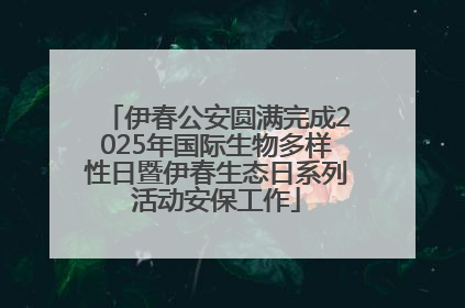 伊春公安圆满完成2025年国际生物多样性日暨伊春生态日系列活动安保工作
