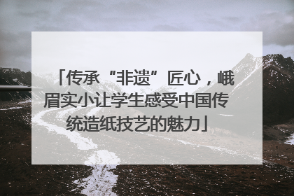 传承“非遗”匠心，峨眉实小让学生感受中国传统造纸技艺的魅力
