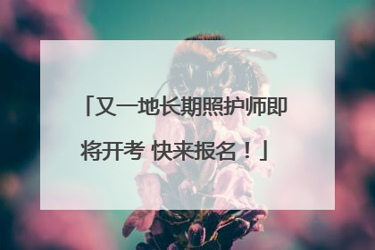 又一地长期照护师即将开考 快来报名！