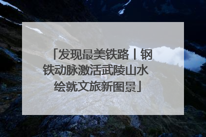 发现最美铁路丨钢铁动脉激活武陵山水 绘就文旅新图景