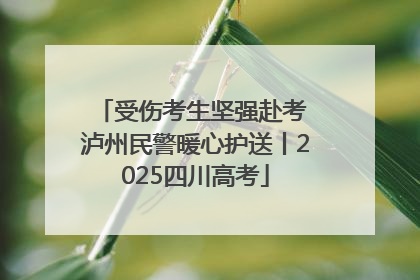 受伤考生坚强赴考 泸州民警暖心护送丨2025四川高考
