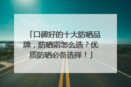 口碑好的十大防晒品牌，防晒霜怎么选？优质防晒必备选择！