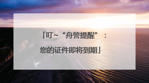 叮~“舟警提醒”：您的证件即将到期