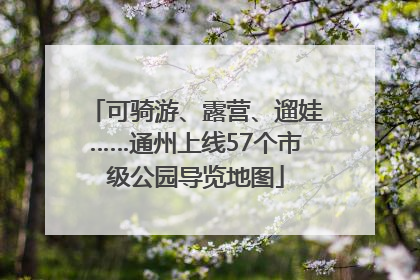 可骑游、露营、遛娃……通州上线57个市级公园导览地图